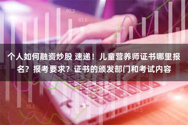 个人如何融资炒股 速递！儿童营养师证书哪里报名？报考要求？证书的颁发部门和考试内容