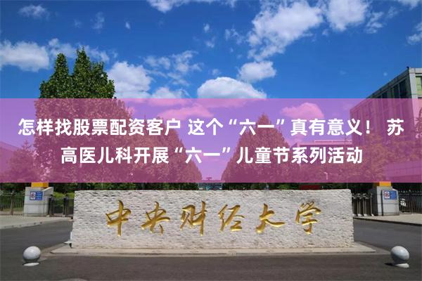 怎样找股票配资客户 这个“六一”真有意义！ 苏高医儿科开展“六一”儿童节系列活动