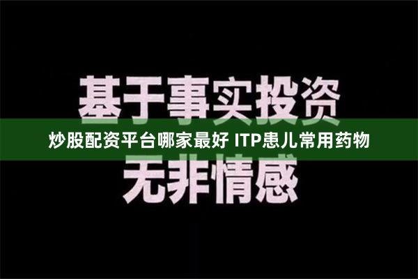 炒股配资平台哪家最好 ITP患儿常用药物