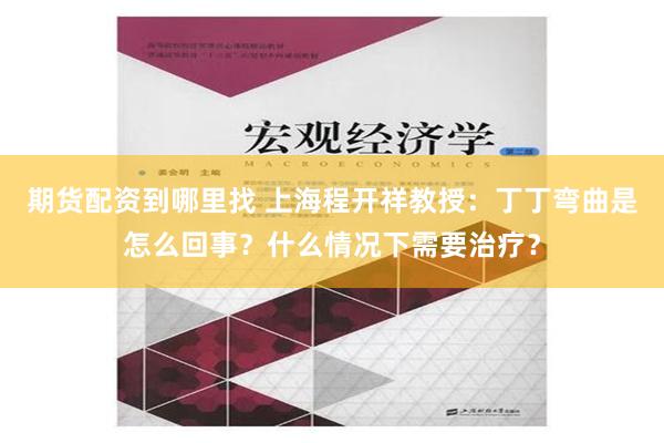 期货配资到哪里找 上海程开祥教授：丁丁弯曲是怎么回事？什么情况下需要治疗？