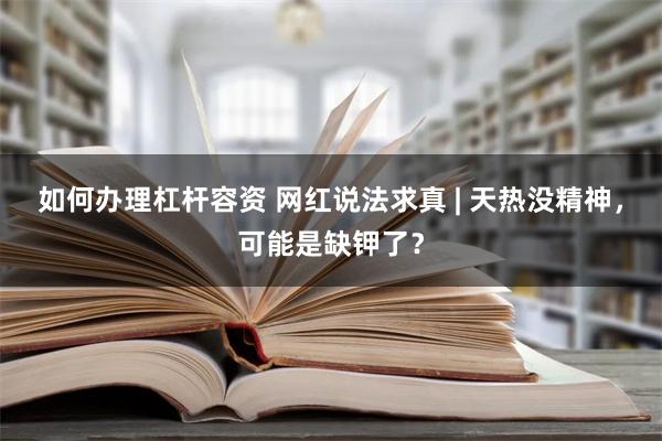 如何办理杠杆容资 网红说法求真 | 天热没精神，可能是缺钾了？