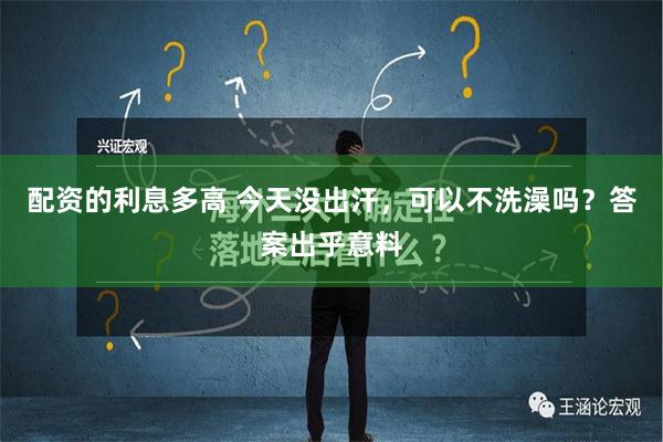 配资的利息多高 今天没出汗，可以不洗澡吗？答案出乎意料