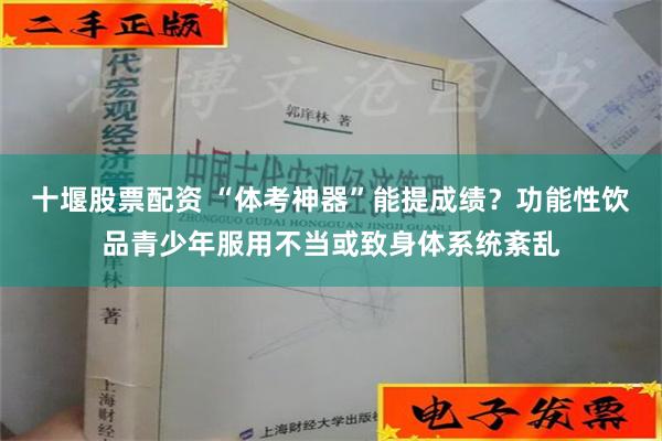 十堰股票配资 “体考神器”能提成绩？功能性饮品青少年服用不当或致身体系统紊乱