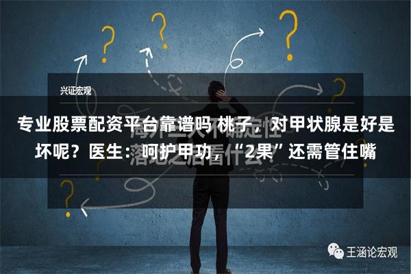 专业股票配资平台靠谱吗 桃子，对甲状腺是好是坏呢？医生：呵护甲功，“2果”还需管住嘴