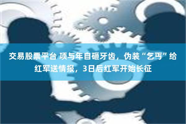 交易股票平台 项与年自砸牙齿，伪装“乞丐”给红军送情报，3日后红军开始长征