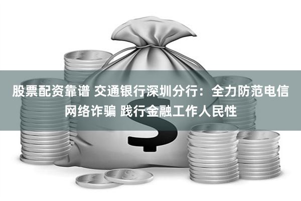 股票配资靠谱 交通银行深圳分行：全力防范电信网络诈骗 践行金融工作人民性