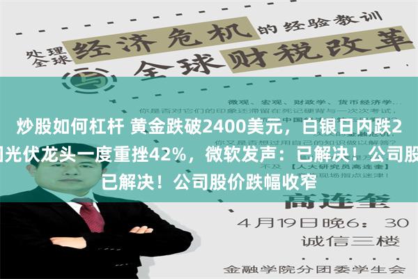 炒股如何杠杆 黄金跌破2400美元，白银日内跌2.75%！美国光伏龙头一度重挫42%，微软发声：已解决！公司股价跌幅收窄