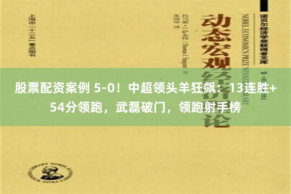 股票配资案例 5-0！中超领头羊狂飙：13连胜+54分领跑，武磊破门，领跑射手榜