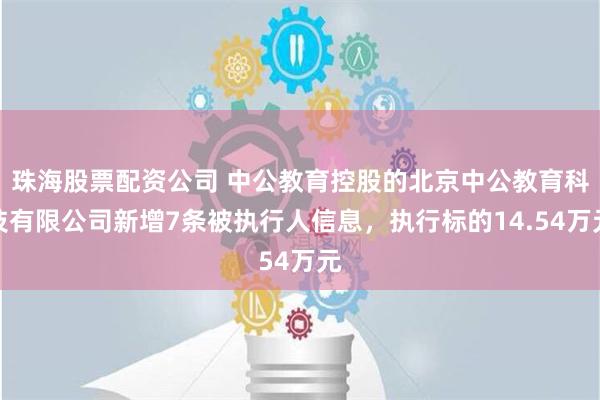 珠海股票配资公司 中公教育控股的北京中公教育科技有限公司新增7条被执行人信息，执行标的14.54万元