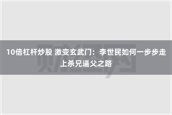 10倍杠杆炒股 激变玄武门：李世民如何一步步走上杀兄逼父之路