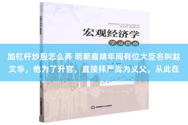 加杠杆炒股怎么弄 明朝嘉靖年间有位大臣名叫赵文华，他为了升官，直接拜严嵩为义父，从此在