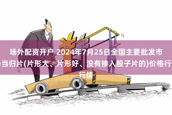 场外配资开户 2024年7月25日全国主要批发市场当归片(片形大、片形好、没有掺入股子片的)价格行情