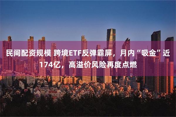 民间配资规模 跨境ETF反弹霸屏，月内“吸金”近174亿，高溢价风险再度点燃