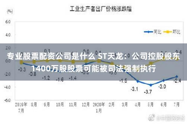 专业股票配资公司是什么 ST天龙：公司控股股东1400万股股票可能被司法强制执行