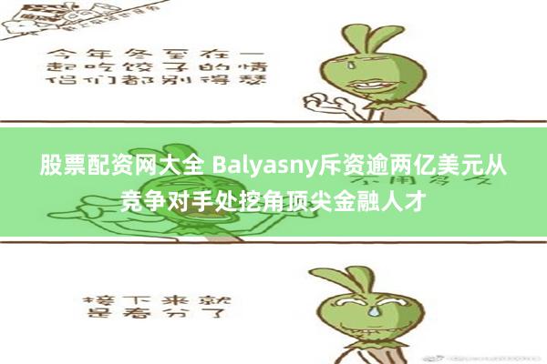 股票配资网大全 Balyasny斥资逾两亿美元从竞争对手处挖角顶尖金融人才