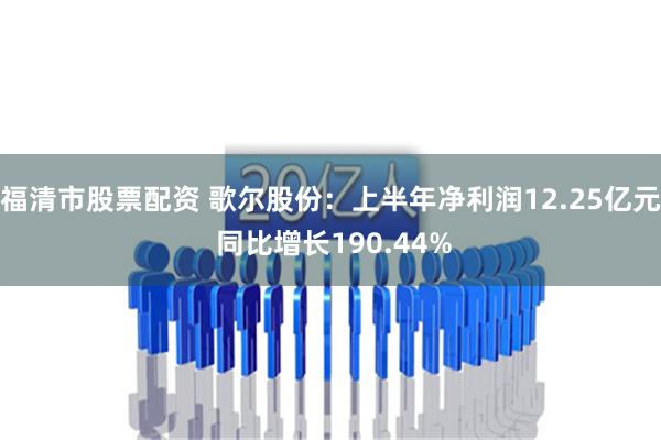 福清市股票配资 歌尔股份：上半年净利润12.25亿元 同比增长190.44%