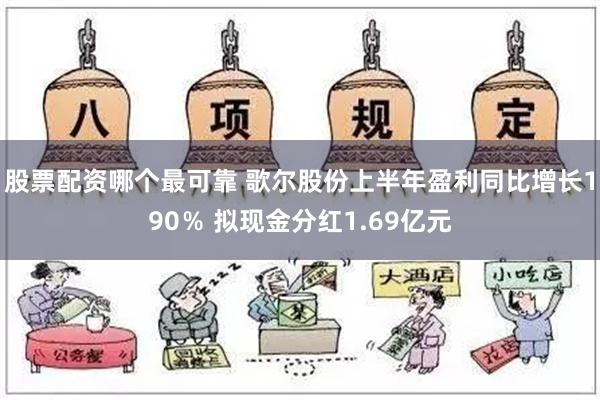 股票配资哪个最可靠 歌尔股份上半年盈利同比增长190％ 拟现金分红1.69亿元