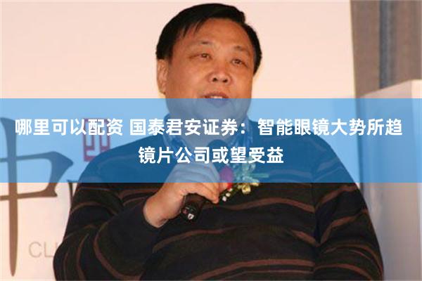 哪里可以配资 国泰君安证券：智能眼镜大势所趋 镜片公司或望受益