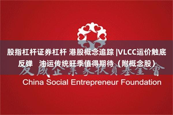 股指杠杆证券杠杆 港股概念追踪 |VLCC运价触底反弹   油运传统旺季值得期待（附概念股）