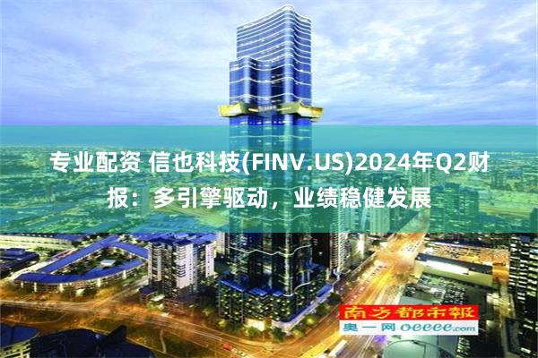 专业配资 信也科技(FINV.US)2024年Q2财报：多引擎驱动，业绩稳健发展