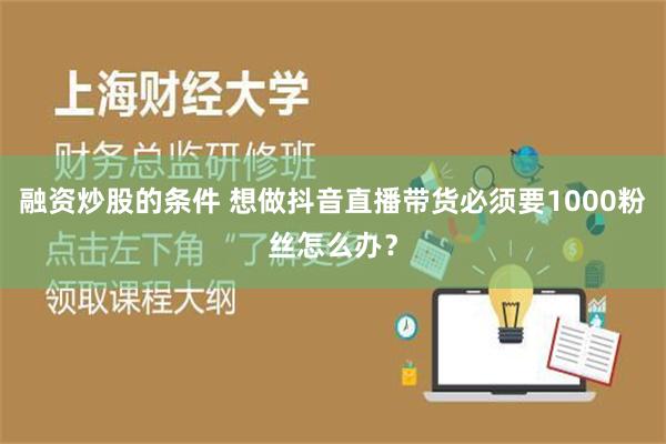 融资炒股的条件 想做抖音直播带货必须要1000粉丝怎么办？