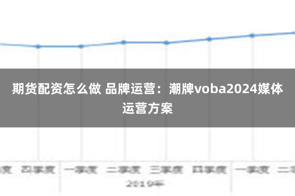 期货配资怎么做 品牌运营：潮牌voba2024媒体运营方案