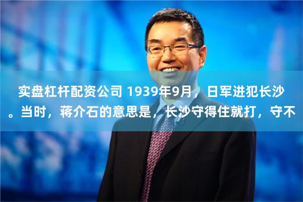 实盘杠杆配资公司 1939年9月，日军进犯长沙。当时，蒋介石的意思是，长沙守得住就打，守不