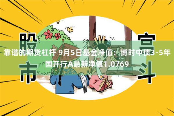 靠谱的期货杠杆 9月5日基金净值：博时中债3-5年国开行A最新净值1.0769