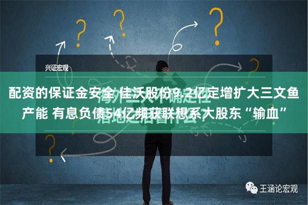 配资的保证金安全 佳沃股份9.2亿定增扩大三文鱼产能 有息负债54亿频获联想系大股东“输血”