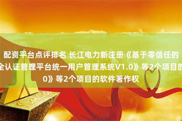 配资平台点评排名 长江电力新注册《基于零信任的数字身份安全认证管理平台统一用户管理系统V1.0》等2个项目的软件著作权