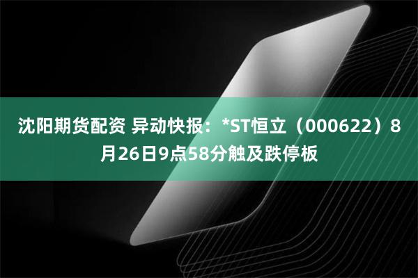 沈阳期货配资 异动快报：*ST恒立（000622）8月26日9点58分触及跌停板