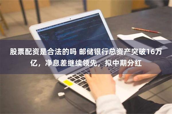 股票配资是合法的吗 邮储银行总资产突破16万亿，净息差继续领先，拟中期分红