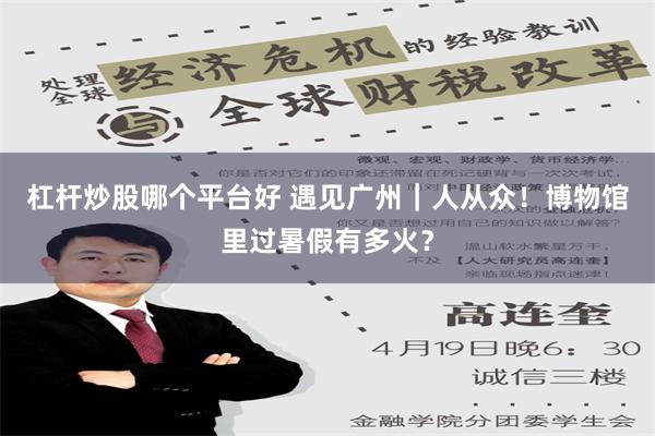 杠杆炒股哪个平台好 遇见广州｜人从众！博物馆里过暑假有多火？