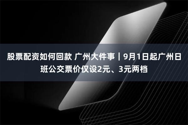 股票配资如何回款 广州大件事｜9月1日起广州日班公交票价仅设2元、3元两档