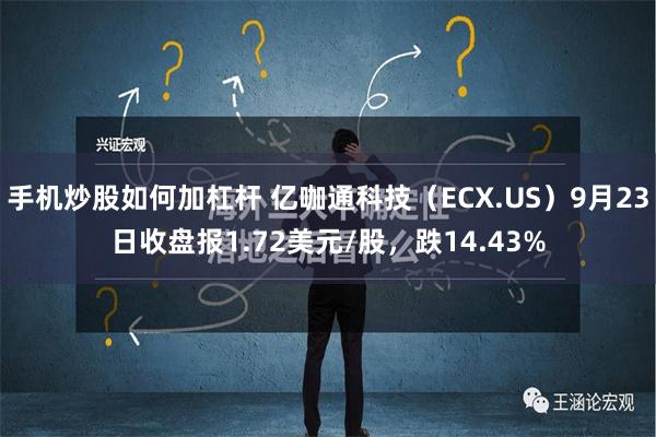 手机炒股如何加杠杆 亿咖通科技（ECX.US）9月23日收盘报1.72美元/股，跌14.43%