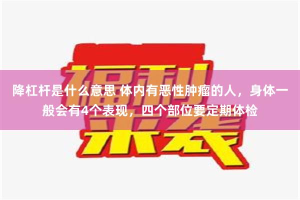 降杠杆是什么意思 体内有恶性肿瘤的人，身体一般会有4个表现，四个部位要定期体检