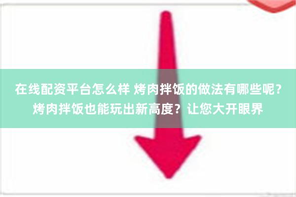 在线配资平台怎么样 烤肉拌饭的做法有哪些呢？烤肉拌饭也能玩出新高度？让您大开眼界