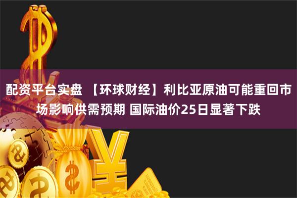 配资平台实盘 【环球财经】利比亚原油可能重回市场影响供需预期 国际油价25日显著下跌