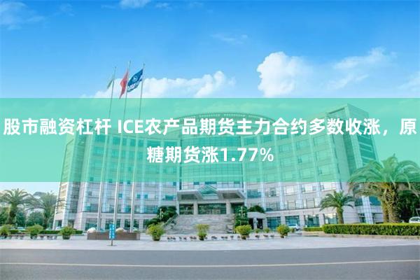 股市融资杠杆 ICE农产品期货主力合约多数收涨，原糖期货涨1.77%