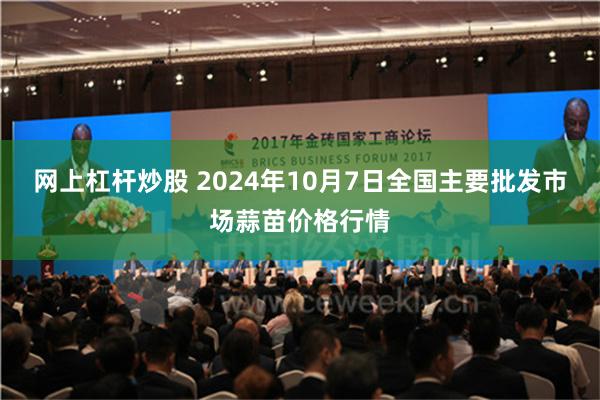 网上杠杆炒股 2024年10月7日全国主要批发市场蒜苗价格行情