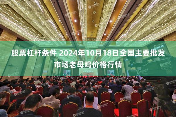 股票杠杆条件 2024年10月18日全国主要批发市场老母鸡价格行情