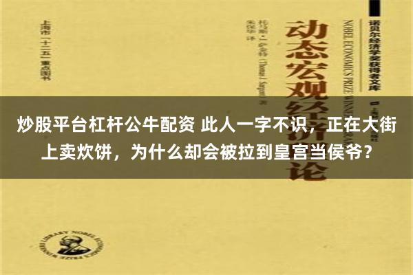 炒股平台杠杆公牛配资 此人一字不识，正在大街上卖炊饼，为什么却会被拉到皇宫当侯爷？