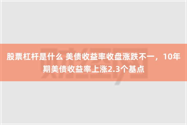 股票杠杆是什么 美债收益率收盘涨跌不一，10年期美债收益率上涨2.3个基点