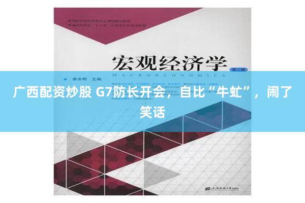 广西配资炒股 G7防长开会，自比“牛虻”，闹了笑话