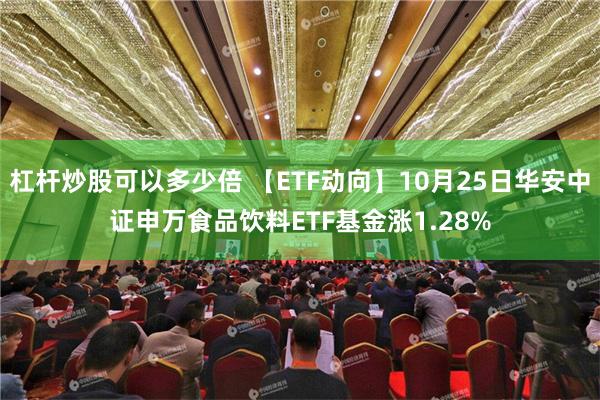 杠杆炒股可以多少倍 【ETF动向】10月25日华安中证申万食品饮料ETF基金涨1.28%