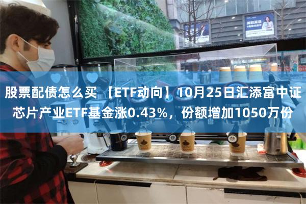 股票配债怎么买 【ETF动向】10月25日汇添富中证芯片产业ETF基金涨0.43%，份额增加1050万份