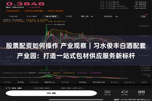 股票配资如何操作 产业观察｜习水俊丰白酒配套产业园：打造一站式包材供应服务新标杆