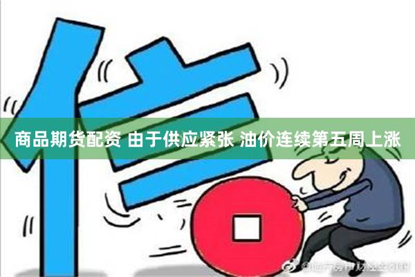 商品期货配资 由于供应紧张 油价连续第五周上涨