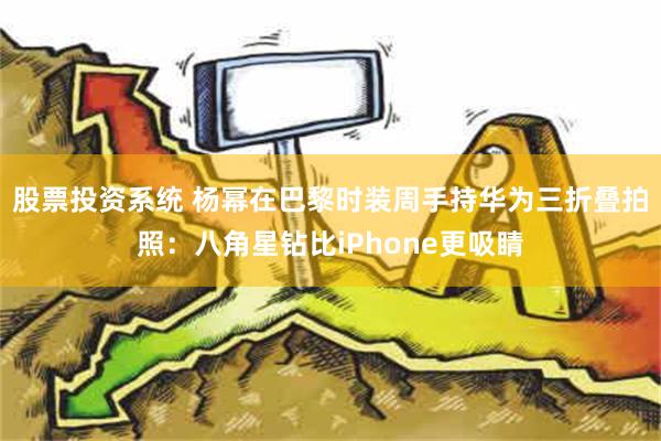 股票投资系统 杨幂在巴黎时装周手持华为三折叠拍照：八角星钻比iPhone更吸睛