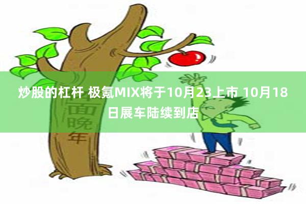 炒股的杠杆 极氪MIX将于10月23上市 10月18日展车陆续到店